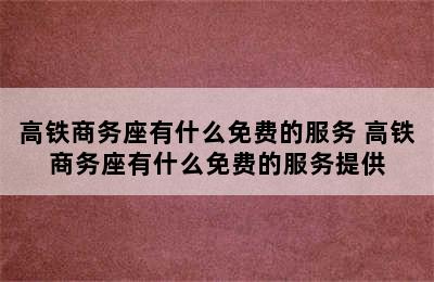 高铁商务座有什么免费的服务 高铁商务座有什么免费的服务提供